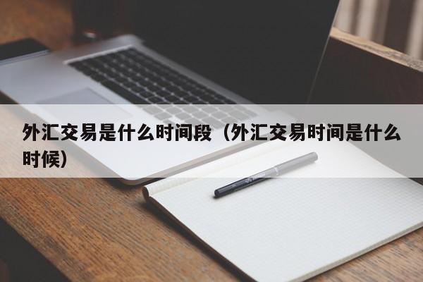 外汇交易是什么时间段（外汇交易时间是什么时候）