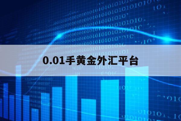 0.01手黄金外汇平台(黄金外汇平台可靠平台)