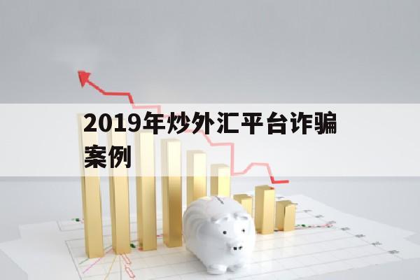 2019年炒外汇平台诈骗案例(2020年炒外汇诈骗最近破案)