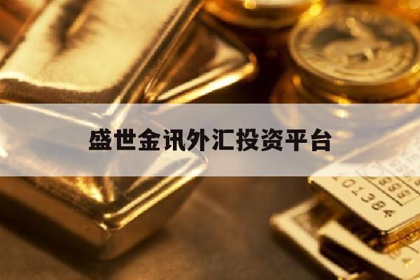 盛世金讯外汇投资平台(盛世金融是个什么平台)