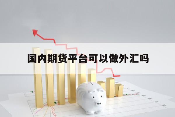 国内期货平台可以做外汇吗(国内期货可以交易外盘吗?)