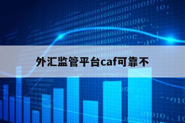 外汇监管平台caf可靠不(fca外汇平台查询)