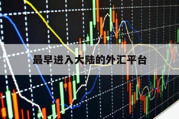 最早进入大陆的外汇平台(最早进入大陆的外汇平台是什么)