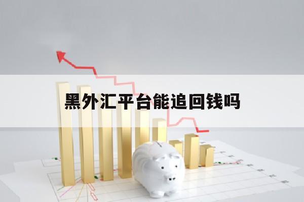 黑外汇平台能追回钱吗(黑外汇平台能追回资金吗)