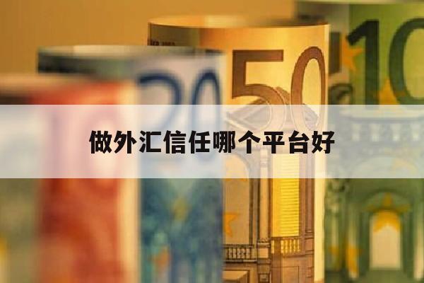 做外汇信任哪个平台好(信誉好的外汇平台)