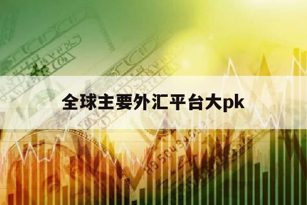 全球主要外汇平台大pk(全球知名外汇平台)