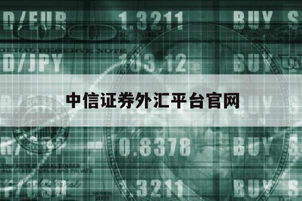 中信证券外汇平台官网(中信证券 外汇牌照)