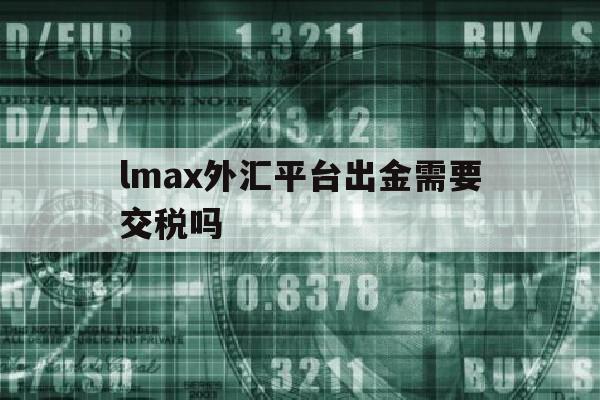 lmax外汇平台出金需要交税吗(lmax外汇平台出金流程)