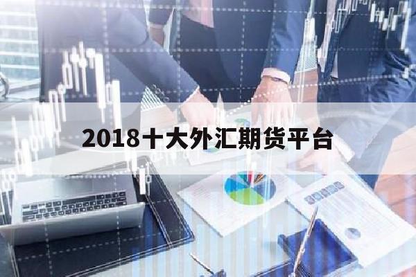 2018十大外汇期货平台(外汇期货平台排行榜)