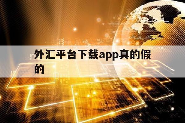 外汇平台下载app真的假的(外汇平台可靠吗)