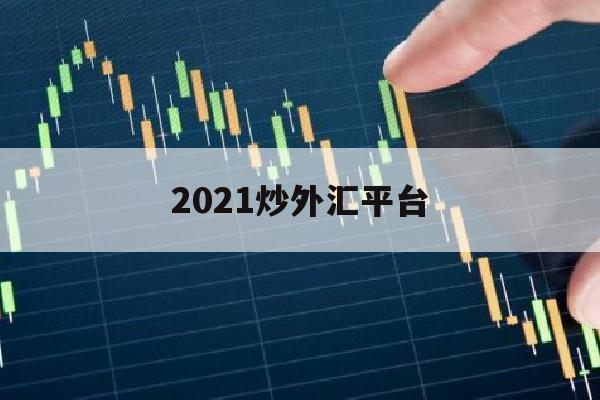 2021炒外汇平台(炒外汇平台正规排行榜)