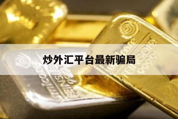 炒外汇平台最新骗局(炒外汇平台有哪些骗局)