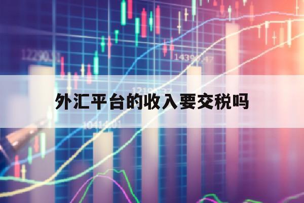 外汇平台的收入要交税吗(外汇平台有手续费吗)