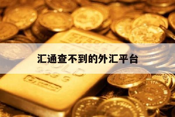 汇通查不到的外汇平台(汇通外汇app)