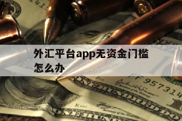 外汇平台app无资金门槛怎么办(外汇平台app无资金门槛怎么办理)