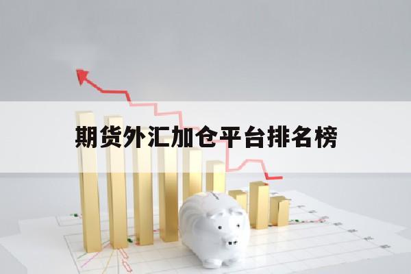 期货外汇加仓平台排名榜(期货公司外汇)