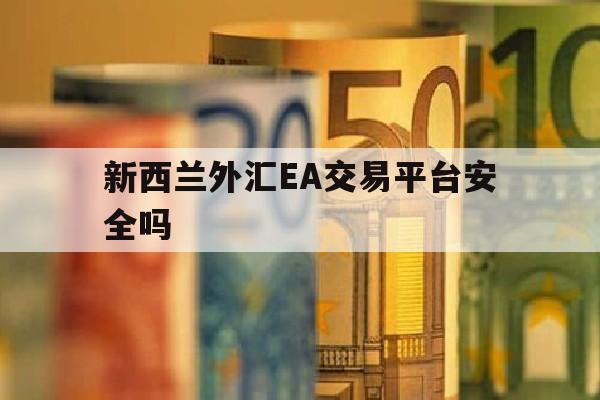 新西兰外汇EA交易平台安全吗(新西兰外汇ea交易平台安全吗可靠吗)