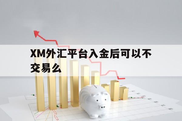 包含XM外汇平台入金后可以不交易么的词条