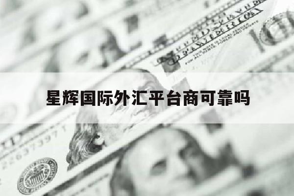 关于星辉国际外汇平台商可靠吗的信息