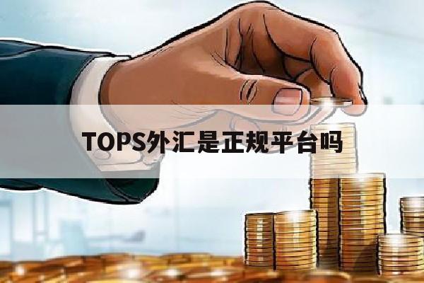 TOPS外汇是正规平台吗(top1 markets外汇平台正规吗)