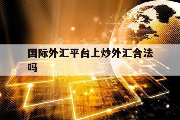 国际外汇平台上炒外汇合法吗(国际外汇平台上炒外汇合法吗是真的吗)