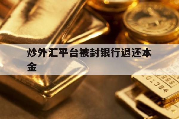 炒外汇平台被封银行退还本金(炒外汇的钱国家冻结了还给不给了)