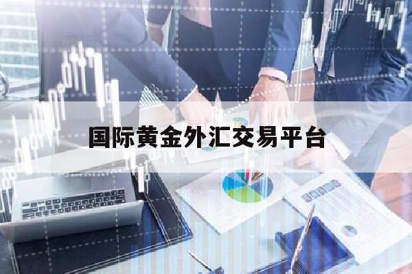 国际黄金外汇交易平台(国际黄金外汇实时行情)