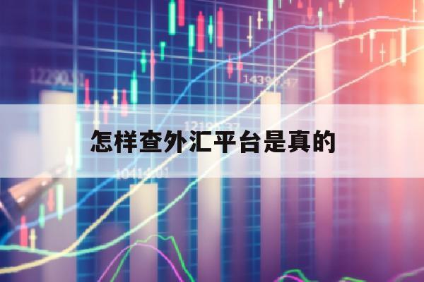 怎样查外汇平台是真的(怎么查外汇交易平台真假)