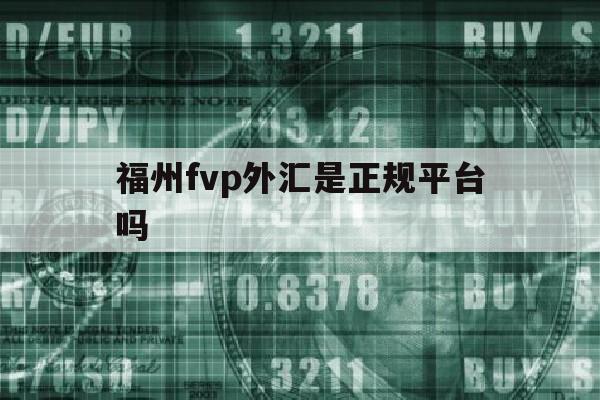 关于福州fvp外汇是正规平台吗的信息