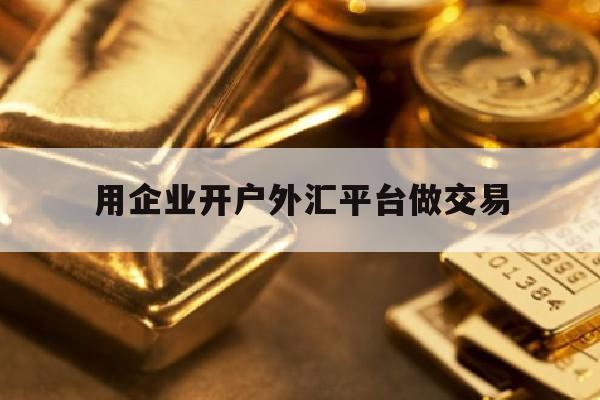 用企业开户外汇平台做交易(企业开立外汇账户需要什么资料)