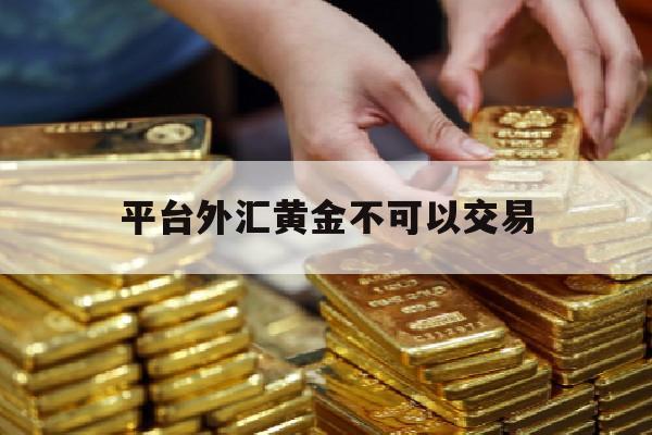 平台外汇黄金不可以交易(外汇黄金交易平台哪个好)