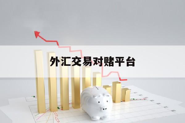 外汇交易对赌平台(外汇对赌平台能赚钱不)