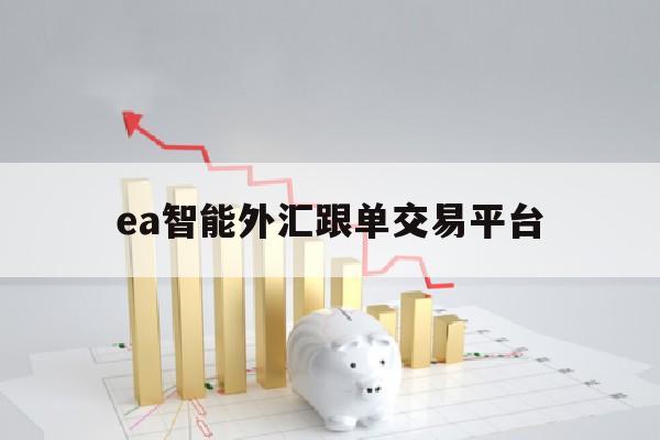 ea智能外汇跟单交易平台(ea外汇智能交易软件下载)