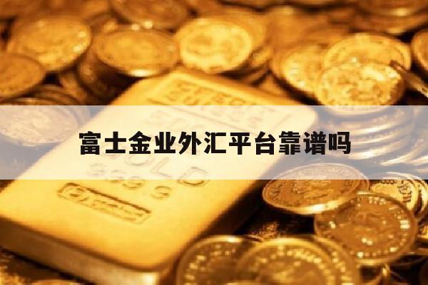 富士金业外汇平台靠谱吗(富士金融是什么公司)