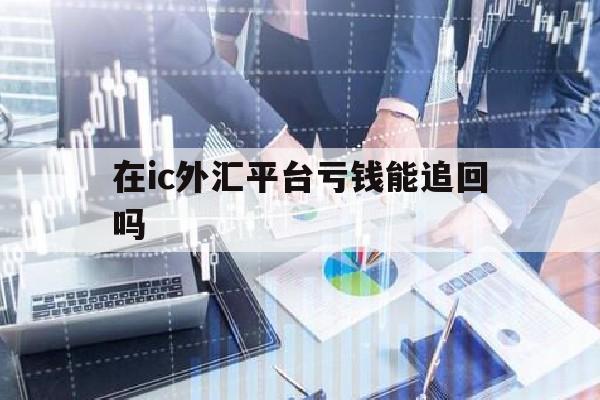 在ic外汇平台亏钱能追回吗(icmarket外汇官方网站)