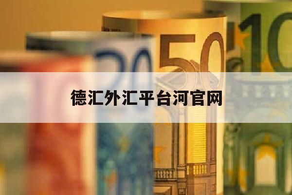 德汇外汇平台河官网(德汇外汇2021年最新情况)