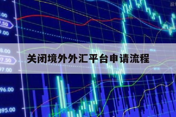 关闭境外外汇平台申请流程(关闭境外外汇平台申请流程图)