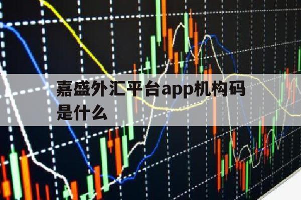 嘉盛外汇平台app机构码是什么(嘉盛外汇平台app机构码是什么)