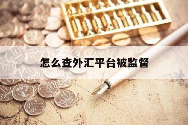 怎么查外汇平台被监督(怎么查询外汇平台受监管?)