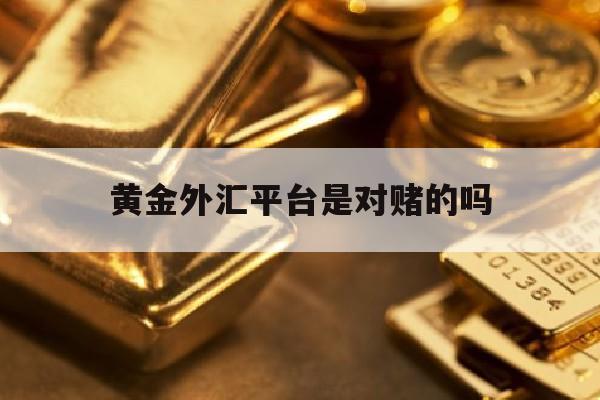 黄金外汇平台是对赌的吗(黄金外汇平台是对赌的吗安全吗)