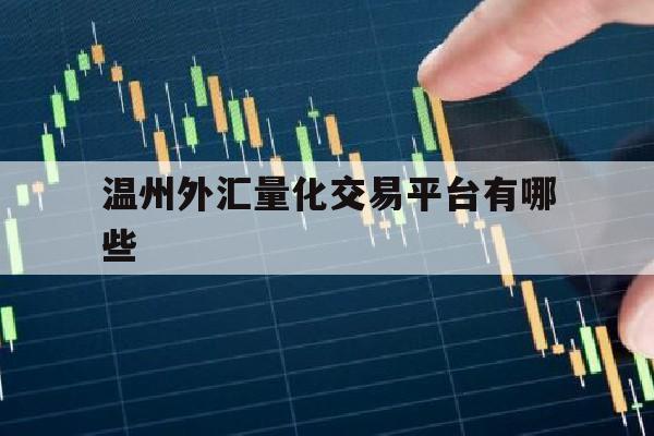 温州外汇量化交易平台有哪些(温州外汇量化交易平台有哪些公司)