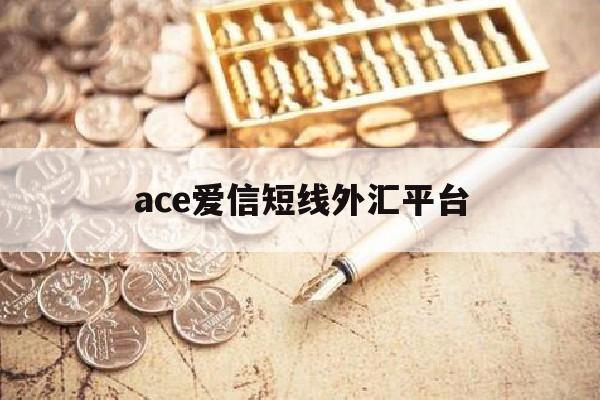 ace爱信短线外汇平台(ace爱信短线外汇平台是什么)