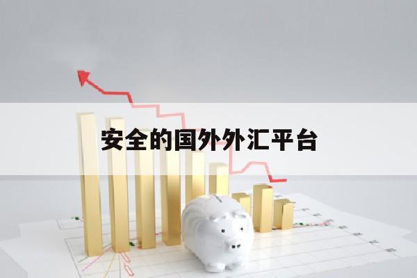 安全的国外外汇平台(国外正规外汇平台有哪几家)