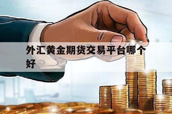 外汇黄金期货交易平台哪个好(外汇黄金期货交易平台哪个好用)