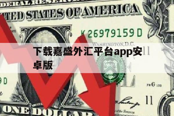 下载嘉盛外汇平台app安卓版(嘉盛外汇交易系统)