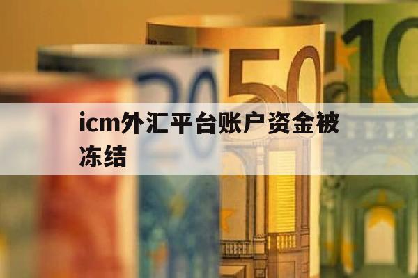 icm外汇平台账户资金被冻结(外汇平台账户冻结了怎么办)