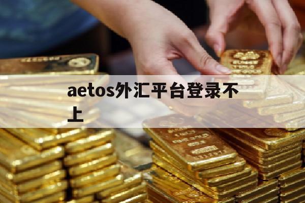 aetos外汇平台登录不上(asone外汇管理平台登录失败)