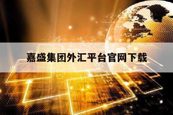 嘉盛集团外汇平台官网下载(嘉盛集团外汇最新动态)