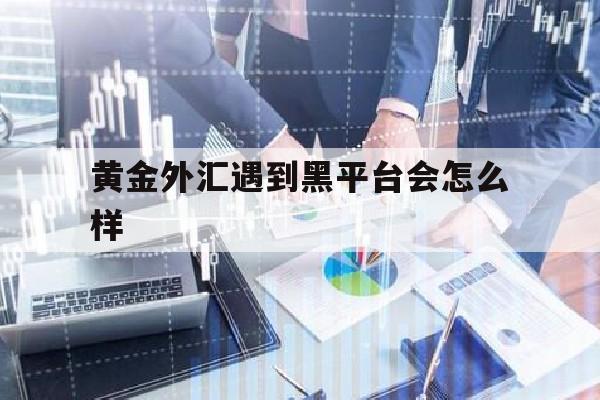 黄金外汇遇到黑平台会怎么样(外汇黑平台怎么追回资金)