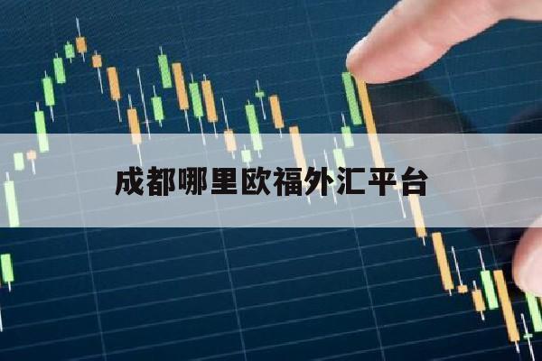 成都哪里欧福外汇平台(欧福外汇官网)